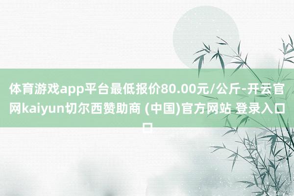 体育游戏app平台最低报价80.00元/公斤-开云官网kaiyun切尔西赞助商 (中国)官方网站 登录入口