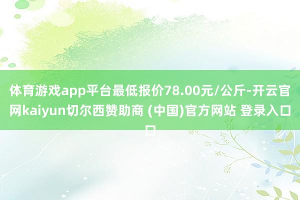 体育游戏app平台最低报价78.00元/公斤-开云官网kaiyun切尔西赞助商 (中国)官方网站 登录入口