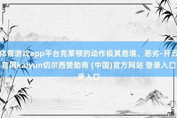 体育游戏app平台克莱顿的动作极其危境、恶劣-开云官网kaiyun切尔西赞助商 (中国)官方网站 登录入口