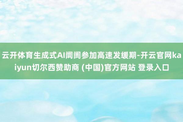 云开体育生成式AI阛阓参加高速发缓期-开云官网kaiyun切尔西赞助商 (中国)官方网站 登录入口