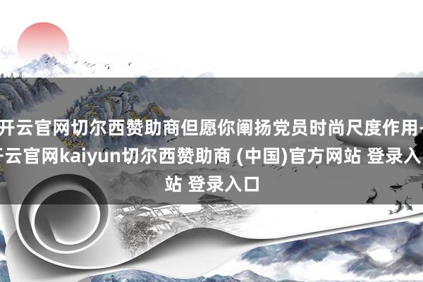 开云官网切尔西赞助商但愿你阐扬党员时尚尺度作用-开云官网kaiyun切尔西赞助商 (中国)官方网站 登录入口