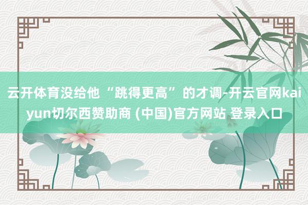 云开体育没给他 “跳得更高” 的才调-开云官网kaiyun切尔西赞助商 (中国)官方网站 登录入口