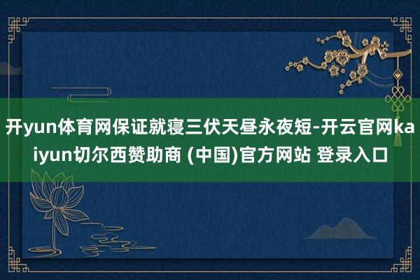 开yun体育网保证就寝三伏天昼永夜短-开云官网kaiyun切尔西赞助商 (中国)官方网站 登录入口
