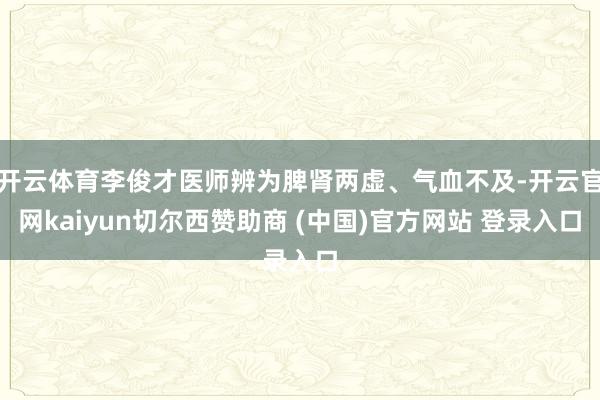 开云体育李俊才医师辨为脾肾两虚、气血不及-开云官网kaiyun切尔西赞助商 (中国)官方网站 登录入口