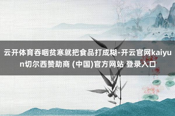 云开体育吞咽贫寒就把食品打成糊-开云官网kaiyun切尔西赞助商 (中国)官方网站 登录入口