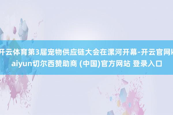 开云体育第3届宠物供应链大会在漯河开幕-开云官网kaiyun切尔西赞助商 (中国)官方网站 登录入口