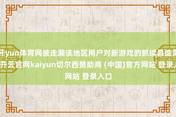 开yun体育网披走漏该地区用户对新游戏的抓续昌盛需求-开云官网kaiyun切尔西赞助商 (中国)官方网站 登录入口