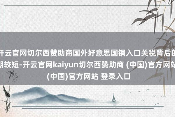 开云官网切尔西赞助商国外好意思国铜入口关税背后的抢运窗口期较短-开云官网kaiyun切尔西赞助商 (中国)官方网站 登录入口