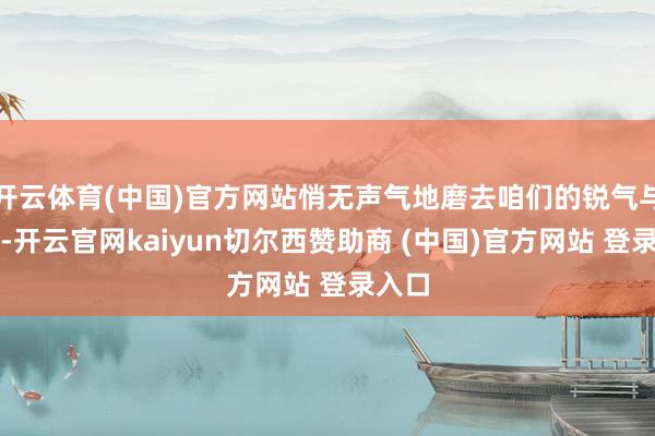 开云体育(中国)官方网站悄无声气地磨去咱们的锐气与决心-开云官网kaiyun切尔西赞助商 (中国)官方网站 登录入口