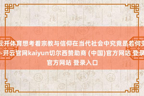 云开体育想考着宗教与信仰在当代社会中究竟是若何变质的-开云官网kaiyun切尔西赞助商 (中国)官方网站 登录入口