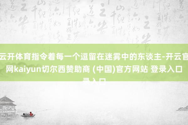 云开体育指令着每一个逗留在迷雾中的东谈主-开云官网kaiyun切尔西赞助商 (中国)官方网站 登录入口