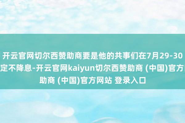开云官网切尔西赞助商要是他的共事们在7月29-30日的会议上决定不降息-开云官网kaiyun切尔西赞助商 (中国)官方网站 登录入口