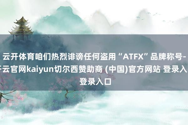 云开体育咱们热烈诽谤任何盗用“ATFX”品牌称号-开云官网kaiyun切尔西赞助商 (中国)官方网站 登录入口
