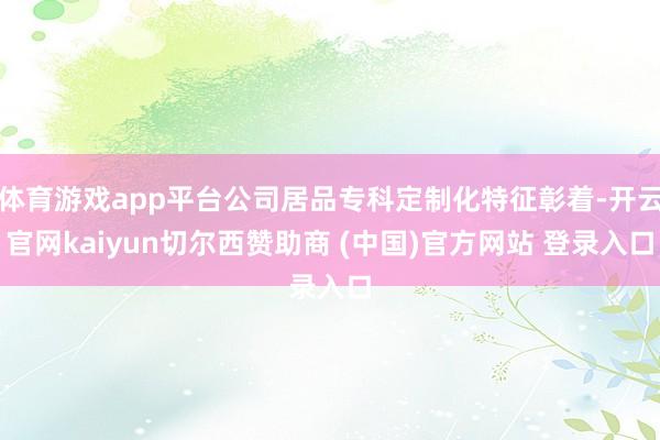 体育游戏app平台公司居品专科定制化特征彰着-开云官网kaiyun切尔西赞助商 (中国)官方网站 登录入口