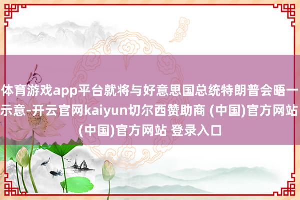 体育游戏app平台就将与好意思国总统特朗普会晤一事向媒体示意-开云官网kaiyun切尔西赞助商 (中国)官方网站 登录入口