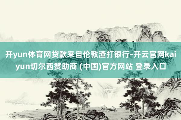 开yun体育网贷款来自伦敦渣打银行-开云官网kaiyun切尔西赞助商 (中国)官方网站 登录入口