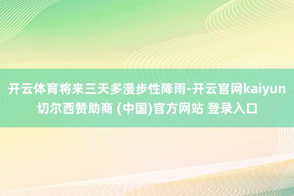 开云体育将来三天多漫步性降雨-开云官网kaiyun切尔西赞助商 (中国)官方网站 登录入口