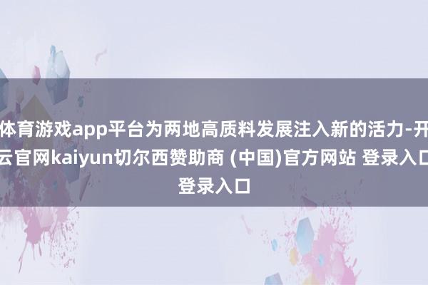 体育游戏app平台为两地高质料发展注入新的活力-开云官网kaiyun切尔西赞助商 (中国)官方网站 登录入口