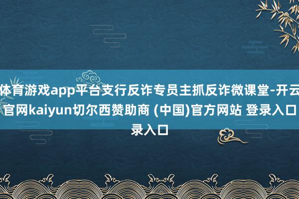 体育游戏app平台支行反诈专员主抓反诈微课堂-开云官网kaiyun切尔西赞助商 (中国)官方网站 登录入口