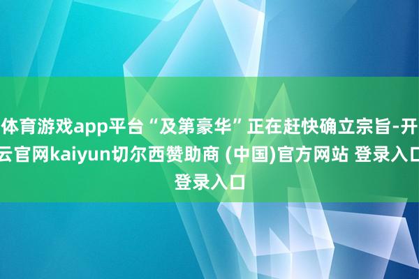 体育游戏app平台“及第豪华”正在赶快确立宗旨-开云官网kaiyun切尔西赞助商 (中国)官方网站 登录入口