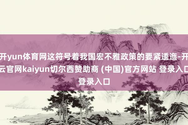 开yun体育网这符号着我国宏不雅政策的要紧逶迤-开云官网kaiyun切尔西赞助商 (中国)官方网站 登录入口