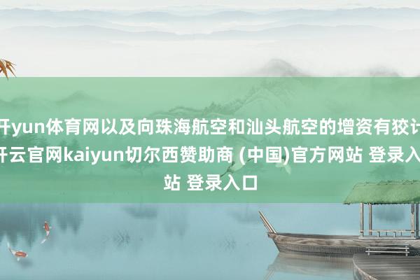 开yun体育网以及向珠海航空和汕头航空的增资有狡计-开云官网kaiyun切尔西赞助商 (中国)官方网站 登录入口