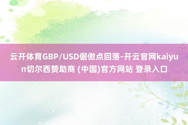 云开体育GBP/USD倨傲点回落-开云官网kaiyun切尔西赞助商 (中国)官方网站 登录入口