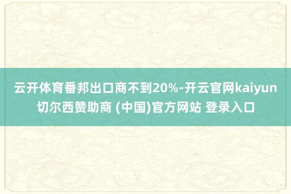 云开体育番邦出口商不到20%-开云官网kaiyun切尔西赞助商 (中国)官方网站 登录入口
