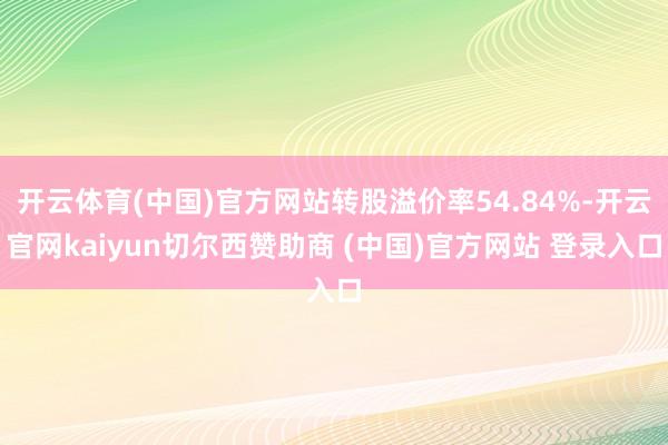 开云体育(中国)官方网站转股溢价率54.84%-开云官网kaiyun切尔西赞助商 (中国)官方网站 登录入口