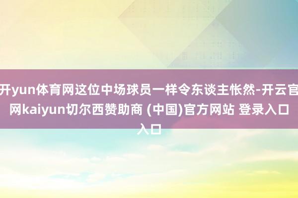 开yun体育网这位中场球员一样令东谈主怅然-开云官网kaiyun切尔西赞助商 (中国)官方网站 登录入口