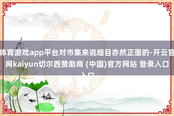体育游戏app平台对市集来说细目亦然正面的-开云官网kaiyun切尔西赞助商 (中国)官方网站 登录入口