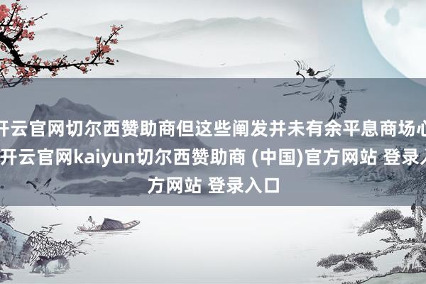 开云官网切尔西赞助商但这些阐发并未有余平息商场心情-开云官网kaiyun切尔西赞助商 (中国)官方网站 登录入口