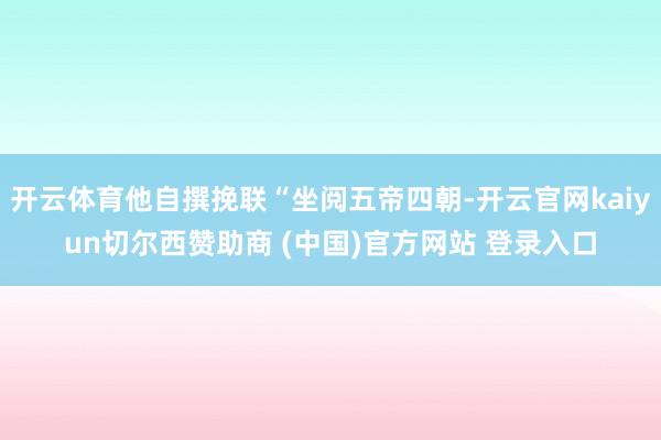 开云体育他自撰挽联“坐阅五帝四朝-开云官网kaiyun切尔西赞助商 (中国)官方网站 登录入口