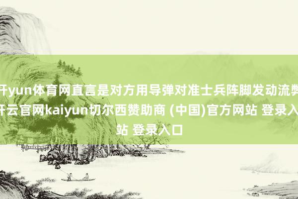 开yun体育网直言是对方用导弹对准士兵阵脚发动流弊-开云官网kaiyun切尔西赞助商 (中国)官方网站 登录入口