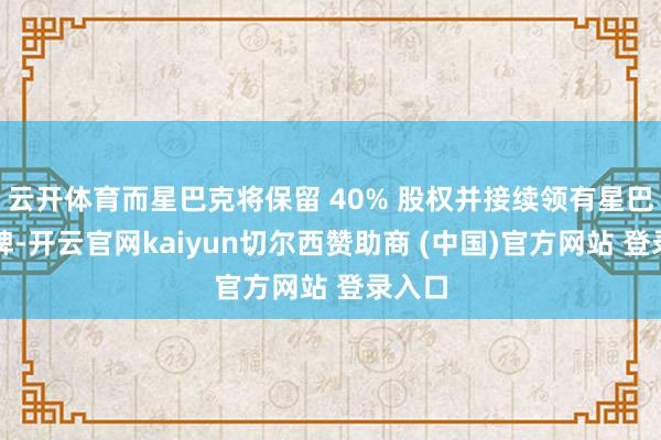 云开体育而星巴克将保留 40% 股权并接续领有星巴克品牌-开云官网kaiyun切尔西赞助商 (中国)官方网站 登录入口