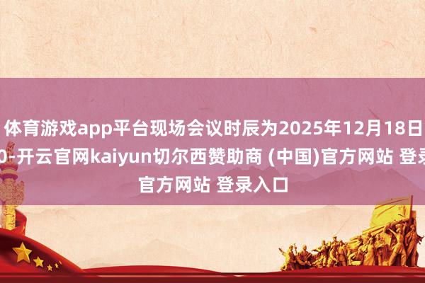 体育游戏app平台现场会议时辰为2025年12月18日14:30-开云官网kaiyun切尔西赞助商 (中国)官方网站 登录入口