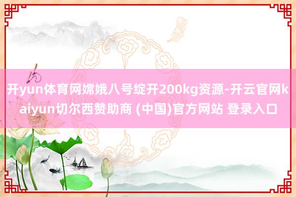 开yun体育网嫦娥八号绽开200kg资源-开云官网kaiyun切尔西赞助商 (中国)官方网站 登录入口