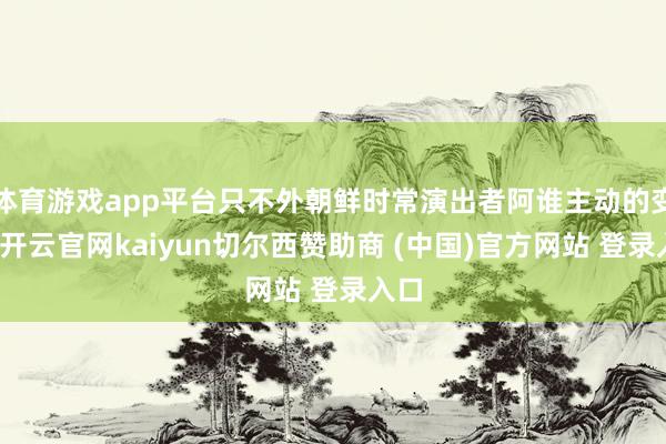 体育游戏app平台只不外朝鲜时常演出者阿谁主动的变装-开云官网kaiyun切尔西赞助商 (中国)官方网站 登录入口