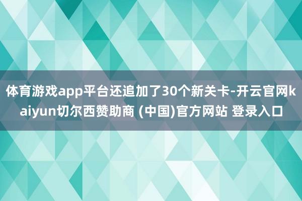 体育游戏app平台还追加了30个新关卡-开云官网kaiyun切尔西赞助商 (中国)官方网站 登录入口