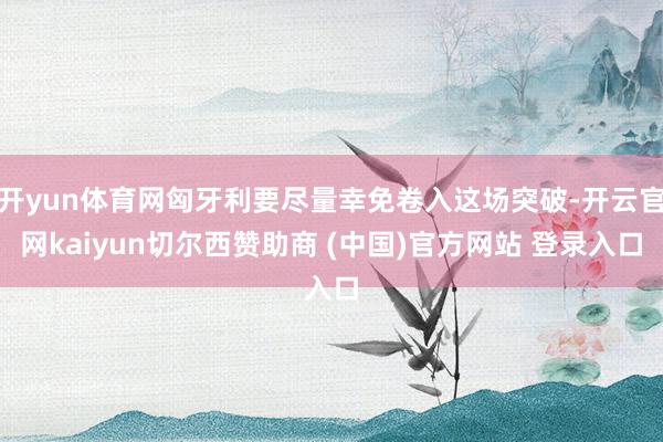 开yun体育网匈牙利要尽量幸免卷入这场突破-开云官网kaiyun切尔西赞助商 (中国)官方网站 登录入口