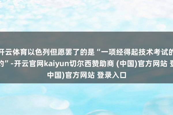 开云体育以色列但愿罢了的是“一项经得起技术考试的停战公约”-开云官网kaiyun切尔西赞助商 (中国)官方网站 登录入口