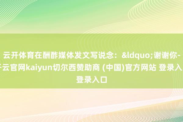 云开体育在酬酢媒体发文写说念：&ldquo;谢谢你-开云官网kaiyun切尔西赞助商 (中国)官方网站 登录入口