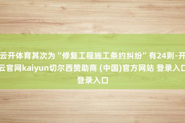 云开体育其次为“修复工程施工条约纠纷”有24则-开云官网kaiyun切尔西赞助商 (中国)官方网站 登录入口