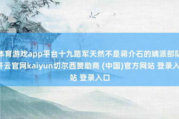 体育游戏app平台十九路军天然不是蒋介石的嫡派部队-开云官网kaiyun切尔西赞助商 (中国)官方网站 登录入口