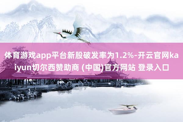 体育游戏app平台新股破发率为1.2%-开云官网kaiyun切尔西赞助商 (中国)官方网站 登录入口