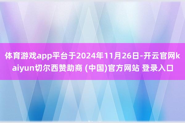 体育游戏app平台于2024年11月26日-开云官网kaiyun切尔西赞助商 (中国)官方网站 登录入口