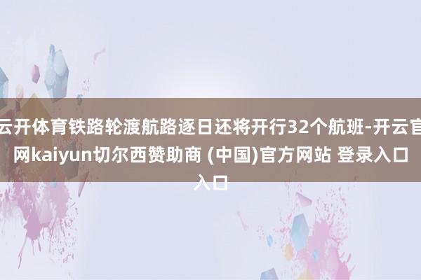 云开体育铁路轮渡航路逐日还将开行32个航班-开云官网kaiyun切尔西赞助商 (中国)官方网站 登录入口