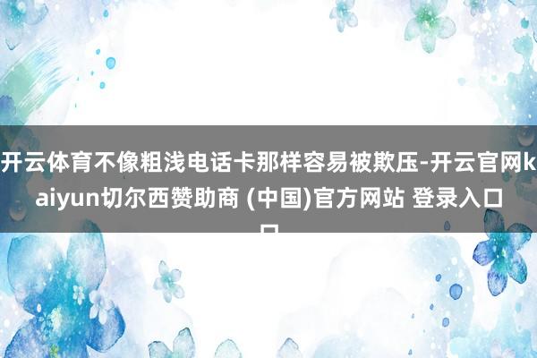 开云体育不像粗浅电话卡那样容易被欺压-开云官网kaiyun切尔西赞助商 (中国)官方网站 登录入口