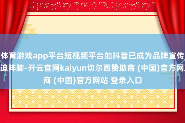 体育游戏app平台短视频平台如抖音已成为品牌宣传和获客的蹙迫阵脚-开云官网kaiyun切尔西赞助商 (中国)官方网站 登录入口