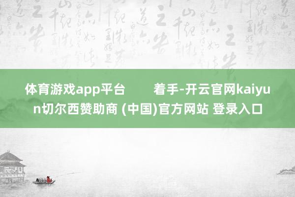 体育游戏app平台 着手-开云官网kaiyun切尔西赞助商 (中国)官方网站 登录入口